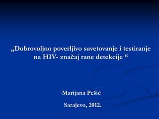 „Dobrovoljno poverljivo savetovanje i testiranje
na HIV- značaj rane detekcije “
Marijana Pešić
Sarajevo, 2012.
 