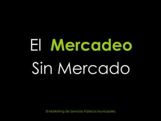 El  Mercadeo Sin Mercado El Marketing de Servicios Públicos Municipales  