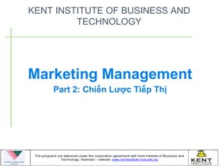 KENT INSTITUTE OF BUSINESS AND
         TECHNOLOGY




Marketing Management
    Part 2: Chiến Lược Tiếp Thị
 