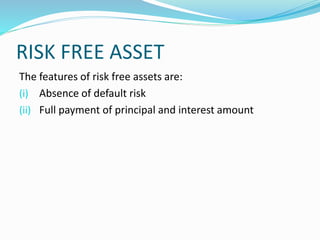 RISK FREE ASSET
The features of risk free assets are:
(i) Absence of default risk
(ii) Full payment of principal and interest amount
 