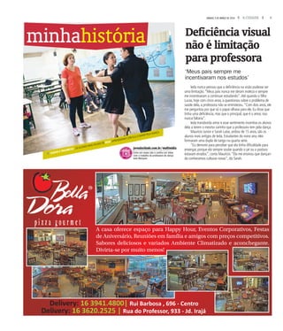 5A CIDADESÁBADO, 5 DE MARÇO DE 2016
fSARAH E MAURÍCIO , OSALUNOS MAISVELHOS DE IEDA,APRENDERAM COM ELA OAMOR PELA DANÇA
Ieda nunca pensou que a deficiência na visão pudesse ser
uma limitação.“Meus pais nunca me deram moleza e sempre
me incentivaram a continuar estudando”.Até quando o filho
Lucas, hoje com cinco anos, a questionou sobre o problema de
saúde dela, a professora não se entristeceu.“Com dois anos, ele
me perguntou por que só o papai olhava para ele. Eu disse que
tinha uma deficiência, mas que o principal, que é o amor, isso
nunca faltaria”.
Ieda transborda amor e esse sentimento incentiva os alunos
dela a terem o mesmo carinho que a professora tem pela dança.
Maurício Junior e Sarah Laíse, ambos de 15 anos, são os
alunos mais antigos de Ieda. Estudantes do nono ano, eles
formaram uma dupla de tango na quarta série.
“Eu demorei para perceber que ela tinha dificuldade para
enxergar, porque ela sempre soube quando o pé ou a postura
estavam errados”, conta Maurício.“Ela me ensinou que dançan-
do conhecemos culturas novas”, diz Sarah.
minhahistória Deficiência visual
não é limitação
para professora
‘Meus pais sempre me
incentivaram nos estudos’
jornalacidade.com.br/multimidia
Entre em nosso site e confira um vídeo
com o trabalho da professora de dança
Ieda Marques
Delivery: 16 3941.4800| Rui Barbosa , 696 - Centro
Delivery: 16 3620.2525 | Rua do Professor, 933 - Jd. Irajá
A casa oferece espaço para Happy Hour, Eventos Corporativos, Festas
de Aniversário, Reuniões em família e amigos com preços competitivos.
Sabores deliciosos e variados Ambiente Climatizado e aconchegante.
Divirta-se por muito menos!
 