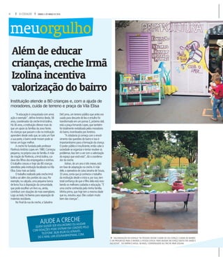 6 A CIDADE SÁBADO, 5 DE MARÇO DE 2016
Além de educar
crianças, creche Irmã
Izolina incentiva
valorização do bairro
Instituição atende a 80 crianças e, com a ajuda de
moradores, cuida de terreno e praça da Vila Elisa
“A educação é conquistada com amor,
ação e exemplo”,defineAmérico Ikeda,58
anos,coordenador da creche Irmã Izolina.
Há 36 anos,a instituição oferece mais do
que um apoio às famílias da zona Norte.
As crianças que passam o dia na instituição
aprendem desde cedo que,se cada um fizer
a sua parte,o bairro onde moram pode se
tornar um lugar melhor.
A creche foi fundada pelo professor
FlorêncioAntônio Lopes em 1980.Começou
pequena,na própria casa da família.A mãe
de criação de Florêncio,a Irmã Izolina,cui-
dava dos filhos dos empregados e vizinhos.
O trabalho cresceu e hoje são 80 crianças
atendidas pela instituição localizada naVila
Elisa.(Leia mais ao lado).
O trabalho realizado pela creche Irmã
Izolina vai além dos portões da casa.Por
exemplo,na calçada,uma pequena banca
de livros fica à disposição da comunidade,
que pode escolher um livro ou,ainda,
contribuir com doações de mais exemplares.
Logo ao lado,há lixeiras para separação de
materiais recicláveis.
No final da rua da creche,a Sabatino
Del Lama,um terreno público que antes era
usado para descarte de lixo e entulho foi
transformado em um pomar.E,próximo dali,
está a praçaArmando Lopes,que também
foi totalmente revitalizada pelos moradores
do bairro,incentivados porAmérico.
“A cidadania já começa com o envol-
vimento das questões do bairro e isso é
importantíssimo para a formação da criança.
O poder público é insuficiente,então cabe à
sociedade se organizar e tentar resolver os
problemas.Isso tem a ver com a valorização
do espaço que você está”,diz o coordena-
dor da creche.
Adrian,de um ano e três meses,está
em fase de adaptação na creche.A mãe
dele,a operadora de caixa Janaína de Souza,
33 anos,conta que já conhecia o trabalho
da instituição desde o início e,por isso,tem
total confiança de que o filho dela está rece-
bendo os melhores cuidados e educação.“É
uma creche conhecida pela minha família.
Minha prima,que hoje tem a mesma idade
que eu,estudou aqui.Eles cuidam muito
bem das crianças”.
f VALORIZAÇÃO DO ESPAÇO “AS PESSOAS DEVEM CUIDAR DO SEU ESPAÇO. CUIDAR DO BAIRRO
É UM PROGRESSO PARA O MUNDO.A PESSOA EVOLUI. PARA MUDAR UM ESPAÇO BASTA TER UNIÃO E
INICIATIVA”, DIZ AMÉRICO IKEDA, 58 ANOS, COORDENADOR DA CRECHE IRMÃ IZOLINA.
meuorgulho
AJUDE A CRECHE
QUEM QUISER SER VOLUNTÁRIO OU AJUDAR
COM DOAÇÕES PODE ENTRAR EM CONTATO PELO
TELEFONE 3626 8528 OU ATRAVÉS
DO E-MAIL LAR.IZOLINA@HOTMAIL.COM.
 