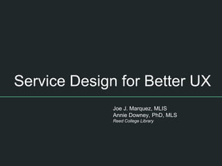 Service Design for Better UX
Joe J. Marquez, MLIS
Annie Downey, PhD, MLS
Reed College Library
 