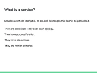 What is a service?
Services are these intangible, co-created exchanges that cannot be possessed.
They are contextual. They...