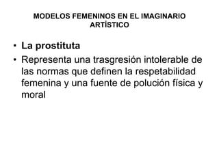 MODELOS FEMENINOS EN EL IMAGINARIO ARTÍSTICOLa prostitutaRepresenta una trasgresión intolerable de las normas que definen la respetabilidad femenina y una fuente de polución física y moral 