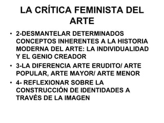 LA CRÍTICA FEMINISTA DEL ARTE2-DESMANTELAR DETERMINADOS CONCEPTOS INHERENTES A LA HISTORIA MODERNA DEL ARTE: LA INDIVIDUALIDAD Y EL GENIO CREADOR3-LA DIFERENCIA ARTE ERUDITO/ ARTE POPULAR, ARTE MAYOR/ ARTE MENOR4- REFLEXIONAR SOBRE LA CONSTRUCCIÓN DE IDENTIDADES A TRAVÉS DE LA IMAGEN