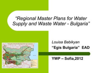 “Regional Master Plans for Water
Supply and Waste Water - Bulgaria”


                 Louisa Babikyan
                 “Egis Bulgaria” EAD

                 YWP – Sofia,2012
 