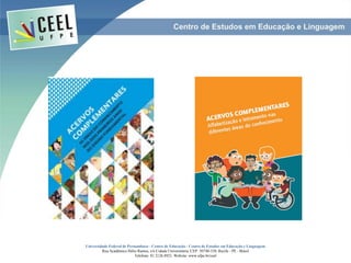 Universidade Federal de Pernambuco - Centro de Educação - Centro de Estudos em Educação e Linguagem
Rua Acadêmico Hélio Ramos, s/n Cidade Universitária. CEP: 50740-530. Recife - PE - Brasil
Telefone: 81 2126.8921. Website: www.ufpe.br/ceel
 