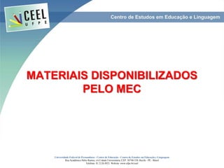 MATERIAIS DISPONIBILIZADOS
PELO MEC
Universidade Federal de Pernambuco - Centro de Educação - Centro de Estudos em Educação e Linguagem
Rua Acadêmico Hélio Ramos, s/n Cidade Universitária. CEP: 50740-530. Recife - PE - Brasil
Telefone: 81 2126.8921. Website: www.ufpe.br/ceel
 