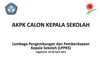 AKPK CALON KEPALA SEKOLAH
Lembaga Pengembangan dan Pemberdayaan
Kepala Sekolah (LPPKS)
Jogjakarta, 28-30 April 2011
 