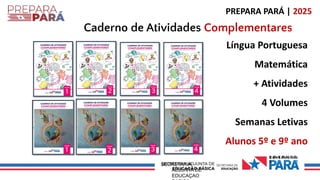 0 Ov€ R H 0 D
0
SECRETARIA
ADJUNTA DE
EDUCAÇAO
PREPARA PARÁ | 2025
Caderno de Atividades Complementares
Língua Portuguesa
Matemática
+ Atividades
4 Volumes
Semanas Letivas
Alunos 5º e 9º ano
 