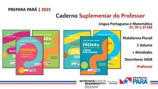 0 Ov€ R H 0 D
0
SECRETARIA
ADJUNTA DE
EDUCAÇAO
PREPARA PARÁ | 2025
Caderno Suplementar do Professor
Língua Portuguesa e Matemática
5º, 9º e 3ª EM
Plataforma Plurall
1 Volume
+ Atividades
Descritores SAEB
Professor
 