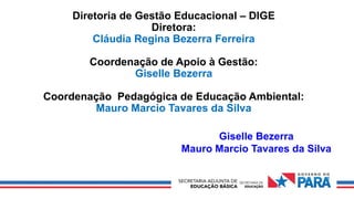 Diretoria de Gestão Educacional – DIGE
Diretora:
Cláudia Regina Bezerra Ferreira
Coordenação de Apoio à Gestão:
Giselle Bezerra
Coordenação Pedagógica de Educação Ambiental:
Mauro Marcio Tavares da Silva
Giselle Bezerra
Mauro Marcio Tavares da Silva
 