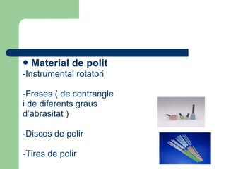 Material de polit
-Instrumental rotatori
-Freses ( de contrangle
i de diferents graus
d’abrasitat )
-Discos de polir
-Tires de polir
 