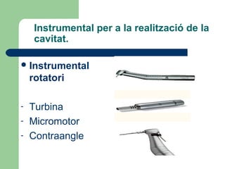 Instrumental per a la realització de la
cavitat.
Instrumental
rotatori
- Turbina
- Micromotor
- Contraangle
 