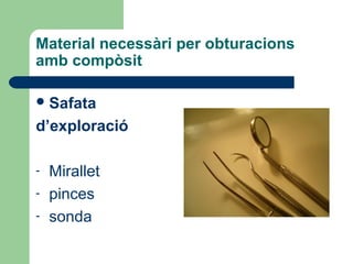Material necessàri per obturacions
amb compòsit
Safata
d’exploració
- Mirallet
- pinces
- sonda
 