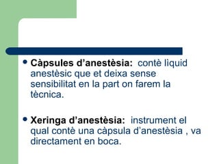 Càpsules d’anestèsia: contè lìquid
anestèsic que et deixa sense
sensibilitat en la part on farem la
tècnica.
Xeringa d’anestèsia: instrument el
qual contè una càpsula d’anestèsia , va
directament en boca.
 