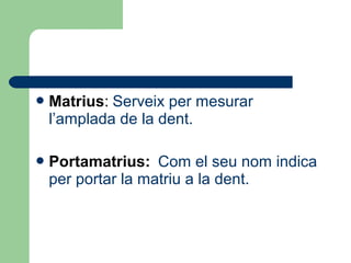 Matrius: Serveix per mesurar
l’amplada de la dent.
Portamatrius: Com el seu nom indica
per portar la matriu a la dent.
 