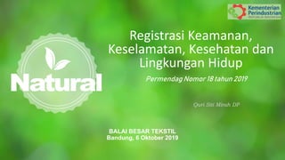 Registrasi Keamanan,
Keselamatan, Kesehatan dan
Lingkungan Hidup
BALAI BESAR TEKSTIL
Bandung, 6 Oktober 2019
Permendag Nomor 18 tahun 2019
Quri Siti Mirah DP
 