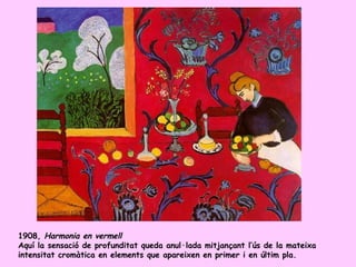 1908, Harmonia en vermell
Aquí la sensació de profunditat queda anul·lada mitjançant l’ús de la mateixa
intensitat cromàtica en elements que apareixen en primer i en últim pla.
 