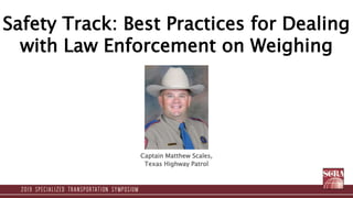 Safety Track: Best Practices for Dealing
with Law Enforcement on Weighing
Captain Matthew Scales,
Texas Highway Patrol
 