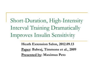 Short-Duration, High-Intensity
Interval Training Dramatically
Improves Insulin Sensitivity
    Heath Extension Salon, 2012.09.13
    Paper: Babraj, Timmons et al., 2009
    Presented by: Maximus Peto
 