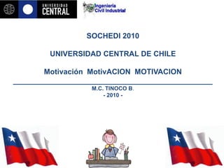 SOCHEDI 2010
UNIVERSIDAD CENTRAL DE CHILE
Motivación MotivACION MOTIVACION
________________________________________________
M.C. TINOCO B.
- 2010 -
 