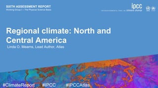 SIXTH ASSESSMENT REPORT
Working Group I – The Physical Science Basis
9 August 2021
#ClimateReport #IPCC #IPCCAtlas
SIXTH ASSESSMENT REPORT
Working Group I – The Physical Science Basis
Regional climate: North and
Central America
Linda O. Mearns, Lead Author, Atlas
 