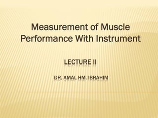 Measurement of Muscle
Performance With Instrument

          LECTURE II

       DR. AMAL HM. IBRAHIM
 