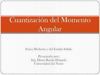 Cuantización del Momento
         Angular

    Física Moderna y del Estado Sólido

             Presentado por:
        Ing. Diana Rueda Delgado
          Universidad del Norte
 