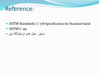 Reference:
 ASTM Standards: C 778 Specification for Standard Sand
 ASTM C 191
 ‫بتن‬ ‫ازمایشگاه‬ ‫های‬ ‫عمل‬ ‫دستور‬
 