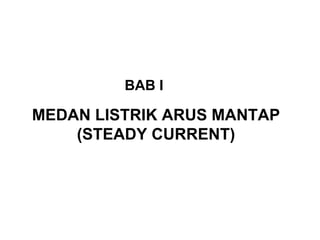 MEDAN LISTRIK ARUS MANTAP
(STEADY CURRENT)
BAB I
 
