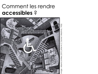 Comment les rendre  
accessibles ?
Image
:
Alberto
Untitled,
2012.
(After
M.
C.
Escher’s
Relativity,
1953)
 