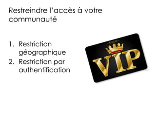 Restreindre l’accès à votre
communauté
1. Restriction
géographique
2. Restriction par
authentification
 