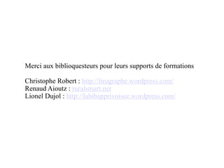 Merci aux biblioquesteurs pour leurs supports de formations
!
Christophe Robert : http://lirographe.wordpress.com/
Renaud Aioutz : ruralsmart.net
Lionel Dujol : http://labibapprivoisee.wordpress.com/
 