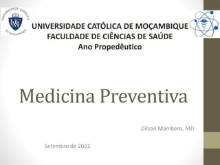 Medicina Preventiva
Dilson Mambero, MD
Setembro de 2022
UNIVERSIDADE CATÓLICA DE MOÇAMBIQUE
FACULDADE DE CIÊNCIAS DE SAÚDE
Ano Propedêutico
 