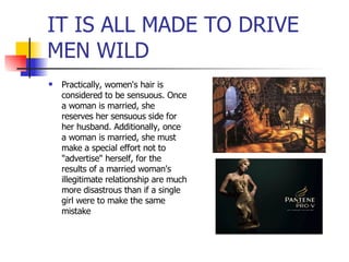 IT IS ALL MADE TO DRIVE MEN WILD Practically, women's hair is considered to be sensuous. Once a woman is married, she reserves her sensuous side for her husband. Additionally, once a woman is married, she must make a special effort not to "advertise" herself, for the results of a married woman's illegitimate relationship are much more disastrous than if a single girl were to make the same mistake  