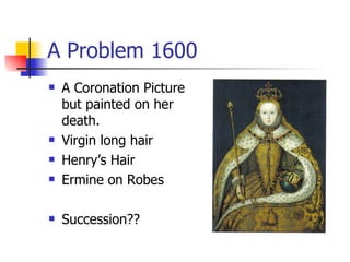 A Problem 1600 A Coronation Picture but painted on her death. Virgin long hair Henry’s Hair Ermine on Robes Succession?? 