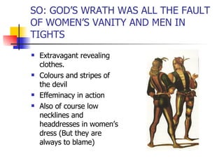 SO: GOD’S WRATH WAS ALL THE FAULT OF WOMEN’S VANITY AND MEN IN TIGHTS Extravagant revealing clothes.  Colours and stripes of the devil Effeminacy in action Also of course low necklines and headdresses in women’s dress (But they are always to blame) 