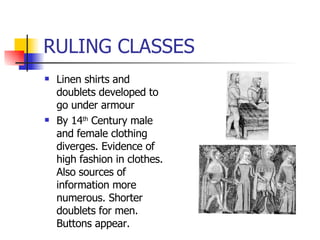 RULING CLASSES Linen shirts and doublets developed to go under armour By 14 th  Century male and female clothing diverges. Evidence of high fashion in clothes. Also sources of information more numerous. Shorter doublets for men. Buttons appear. 