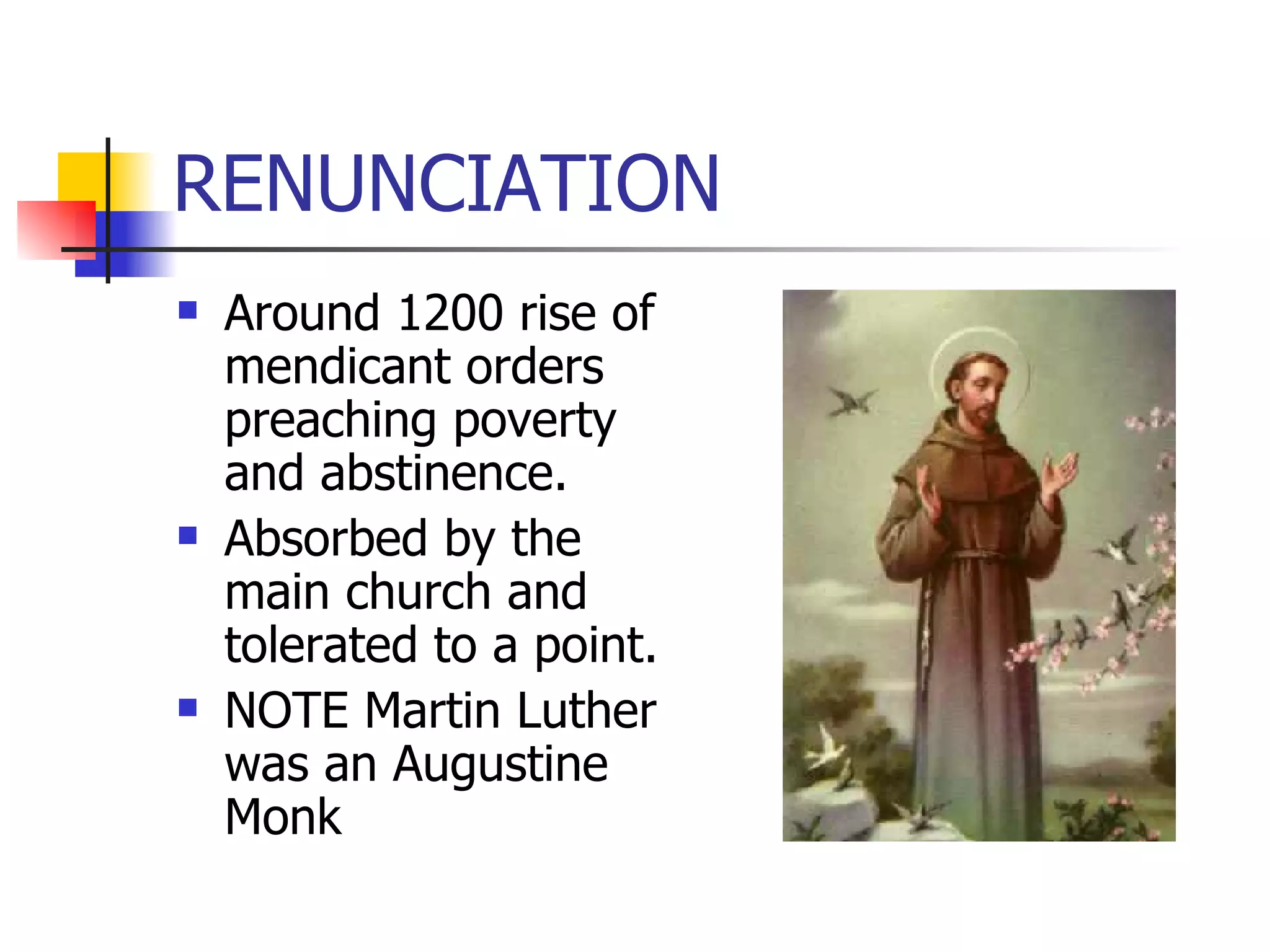 RENUNCIATION Around 1200 rise of mendicant orders preaching poverty and abstinence. Absorbed by the main church and tolerated to a point. NOTE Martin Luther was an Augustine Monk 