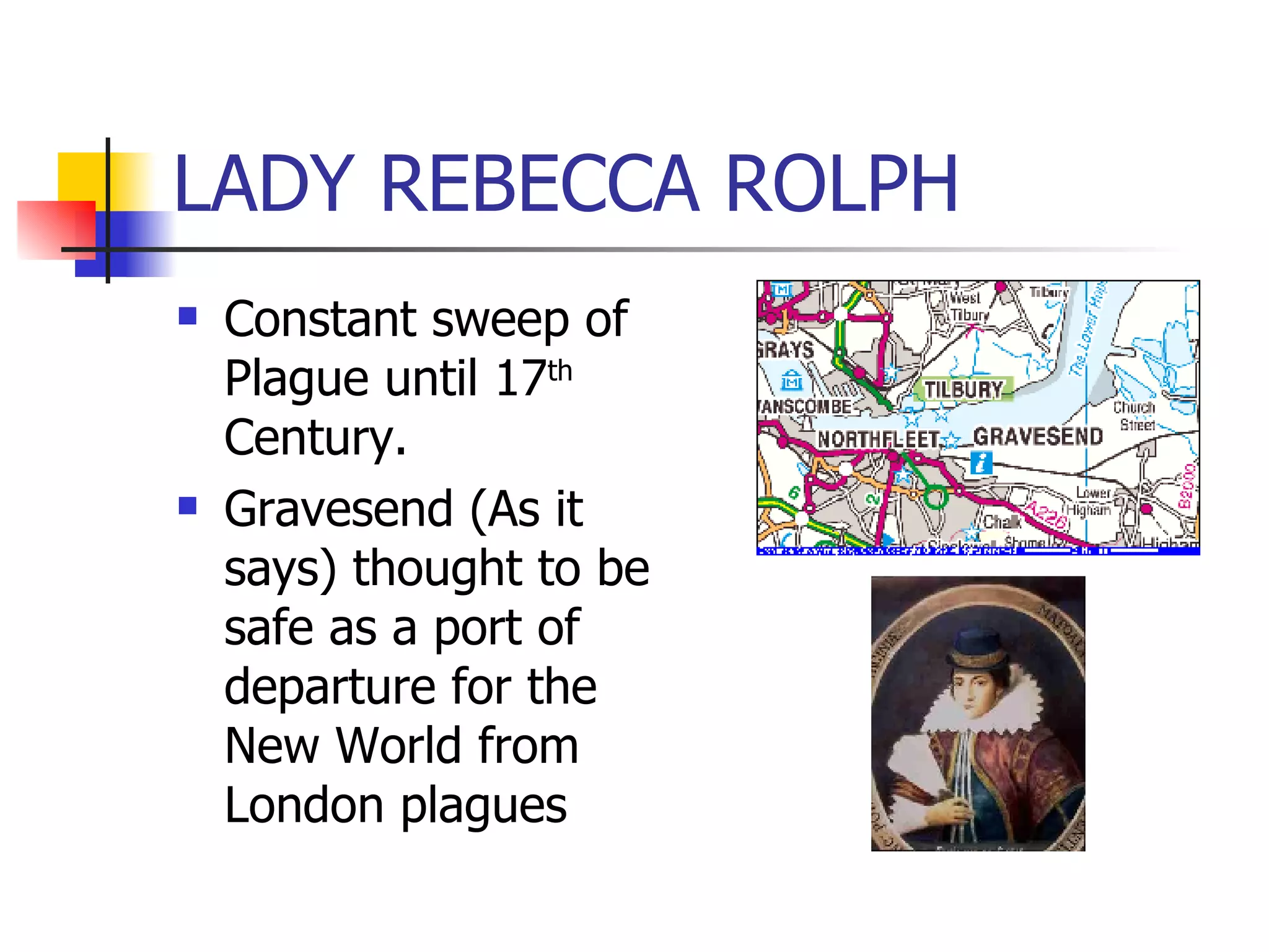 LADY REBECCA ROLPH Constant sweep of Plague until 17 th  Century. Gravesend (As it says) thought to be safe as a port of departure for the New World from London plagues 