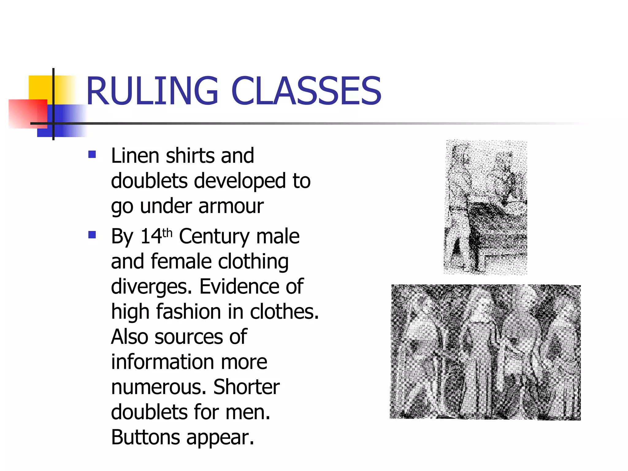 RULING CLASSES Linen shirts and doublets developed to go under armour By 14 th  Century male and female clothing diverges. Evidence of high fashion in clothes. Also sources of information more numerous. Shorter doublets for men. Buttons appear. 