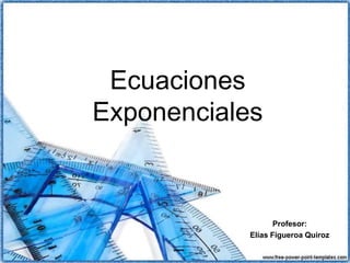 Profesor:
Elías Figueroa Quiroz
Ecuaciones
Exponenciales
 