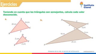 Teniendo en cuenta que los triángulos son semejantes, calcula cada valor
desconocido.
 
