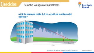 Resuelve los siguientes problemas
a) Si la persona mide 1,6 m, ¿cuál es la altura del
edificio?
 