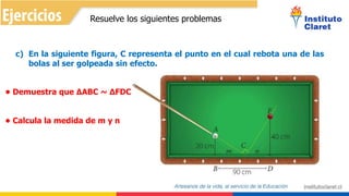 Resuelve los siguientes problemas
c) En la siguiente figura, C representa el punto en el cual rebota una de las
bolas al ser golpeada sin efecto.
• Demuestra que ∆ABC ~ ∆FDC
• Calcula la medida de m y n
 