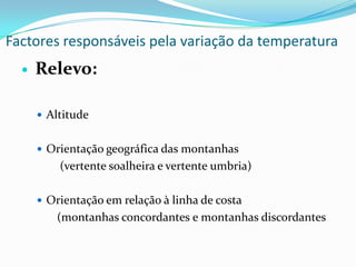 Factores responsáveis pela variação da temperaturaRelevo:AltitudeOrientação geográfica das montanhas	 (vertente soalheira e vertente umbria)Orientação em relação à linha de costa	(montanhas concordantes e montanhas discordantes