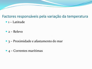 Factores responsáveis pela variação da temperatura1 – Latitude2 – Relevo3 – Proximidade e afastamento do mar4 – Correntes marítimas