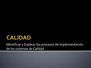 CALIDAD Identificar y Explicar los procesos de implementación de los sistemas de Calidad 